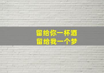 留给你一杯酒 留给我一个梦